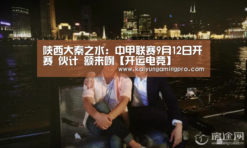 陕西大秦之水:中甲联赛9月12日开赛 伙计 额来咧【开运电竞】(图1) 开运下载