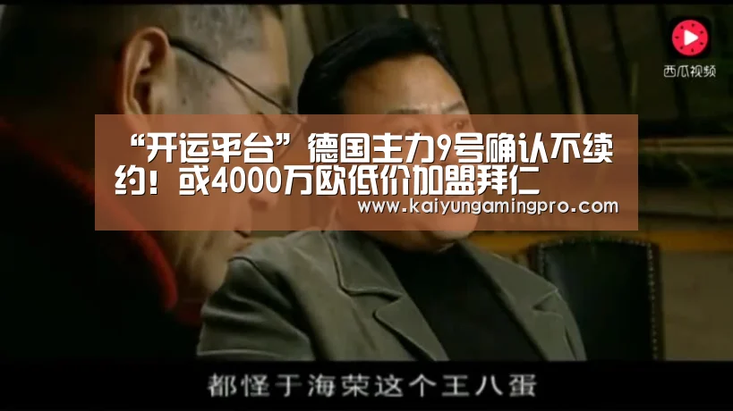 “开运平台”德国主力9号确认不续约!或4000万欧低价加盟拜仁(图1) 开运直播
