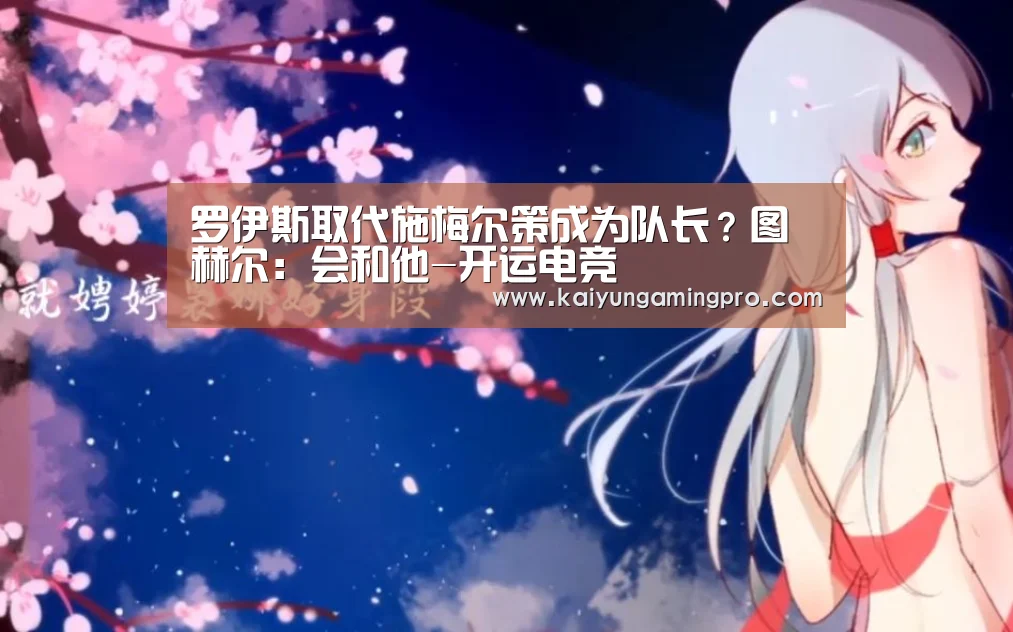 罗伊斯取代施梅尔策成为队长?图赫尔:会和他-开运电竞(图4) 开运平台