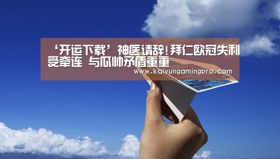 ‘开运下载’神医请辞!拜仁欧冠失利受牵连 与瓜帅矛盾重重(图3) 开运下载