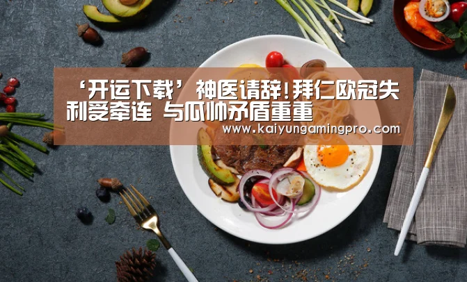 ‘开运下载’神医请辞!拜仁欧冠失利受牵连 与瓜帅矛盾重重(图4) 开运电竞