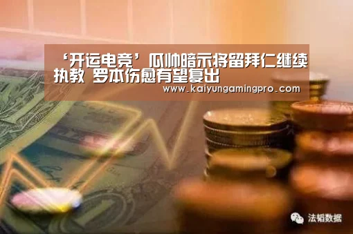 ‘开运电竞’瓜帅暗示将留拜仁继续执教 罗本伤愈有望复出(图2) 开运直播