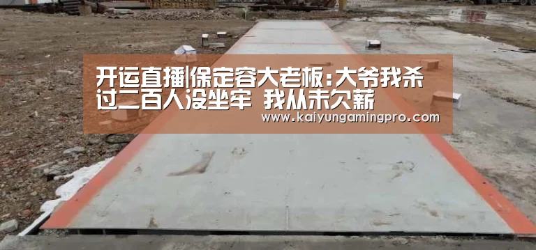 开运直播|保定容大老板:大爷我杀过二百人没坐牢 我从未欠薪(图2) 开运电竞