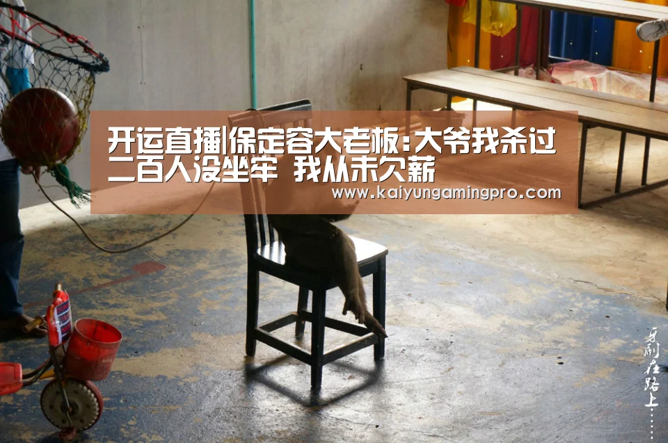 开运直播|保定容大老板:大爷我杀过二百人没坐牢 我从未欠薪(图1) 开运直播