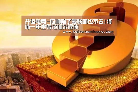 开运电竞-瓜帅除了曼联哪也不去!将休一年坐等范加尔退休(图2) 开运直播